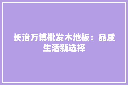 长治万博批发木地板：品质生活新选择 室内设计
