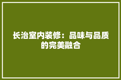 长治室内装修：品味与品质的完美融合 室内设计