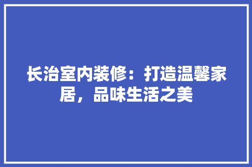 长治室内装修：打造温馨家居，品味生活之美 室内设计