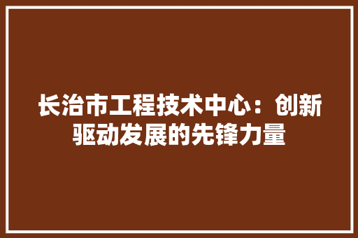 长治市工程技术中心：创新驱动发展的先锋力量 室内设计