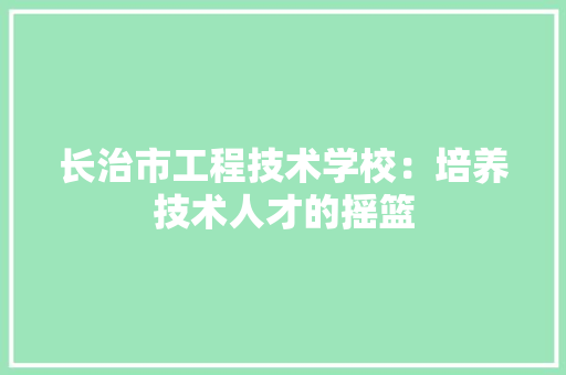 长治市工程技术学校：培养技术人才的摇篮 室内设计