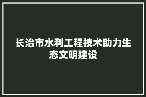 长治市水利工程技术助力生态文明建设 室内设计