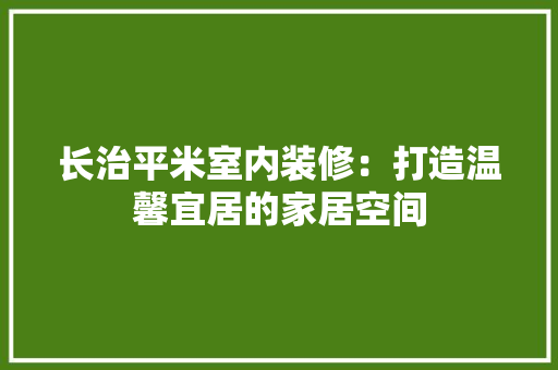长治平米室内装修：打造温馨宜居的家居空间 室内设计