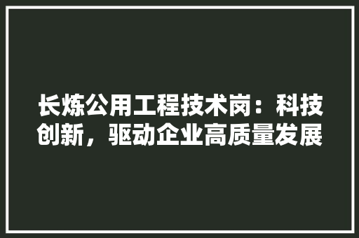 长炼公用工程技术岗：科技创新，驱动企业高质量发展 室内设计