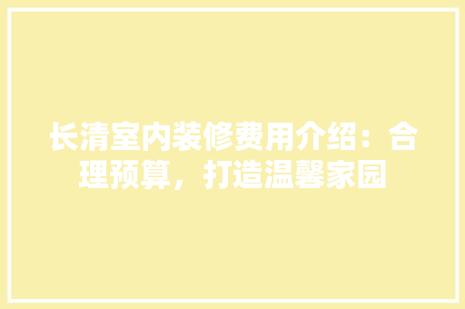 长清室内装修费用介绍：合理预算，打造温馨家园 室内设计