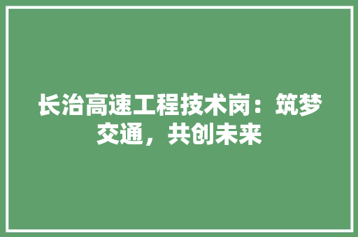长治高速工程技术岗：筑梦交通，共创未来 室内设计