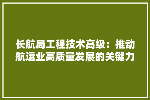 长航局工程技术高级：推动航运业高质量发展的关键力量 室内设计