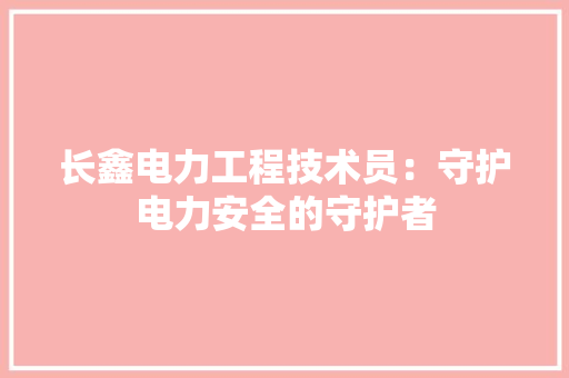 长鑫电力工程技术员：守护电力安全的守护者 室内设计