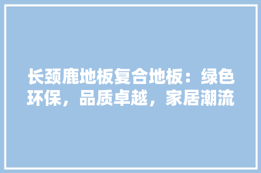 长颈鹿地板复合地板：绿色环保，品质卓越，家居潮流 室内设计