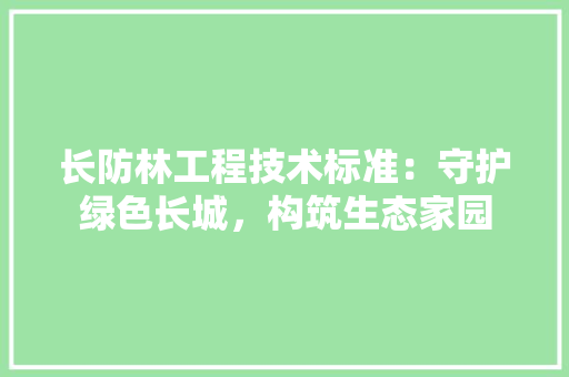 长防林工程技术标准：守护绿色长城，构筑生态家园