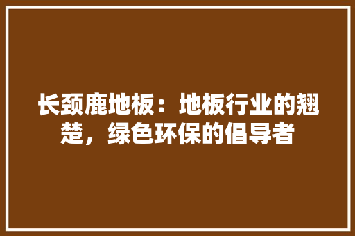 长颈鹿地板：地板行业的翘楚，绿色环保的倡导者 室内设计