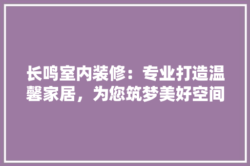 长鸣室内装修：专业打造温馨家居，为您筑梦美好空间 室内设计