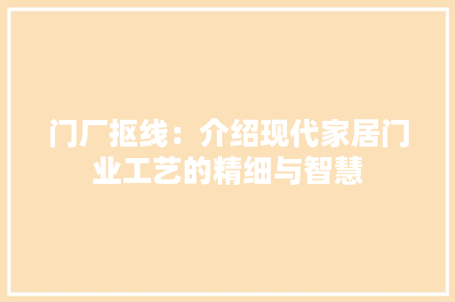 门厂抠线：介绍现代家居门业工艺的精细与智慧 室内设计