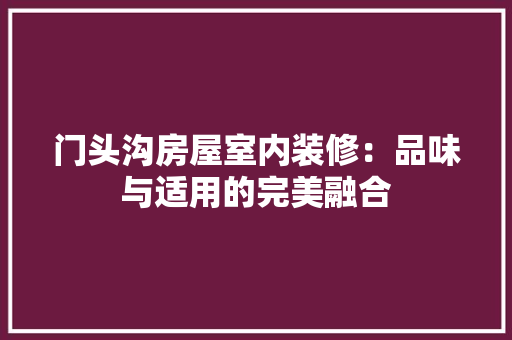 门头沟房屋室内装修：品味与适用的完美融合 室内设计