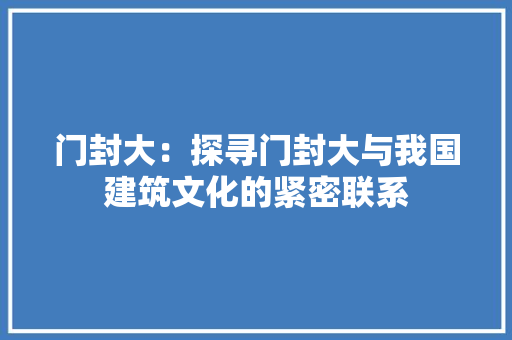 门封大：探寻门封大与我国建筑文化的紧密联系 室内设计
