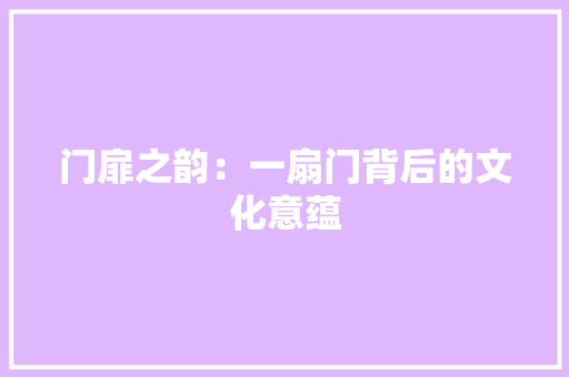 门扉之韵：一扇门背后的文化意蕴 室内设计