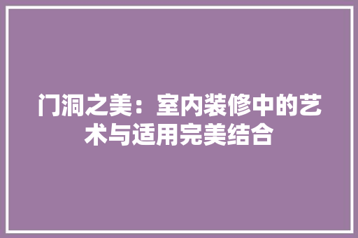 门洞之美：室内装修中的艺术与适用完美结合 室内设计