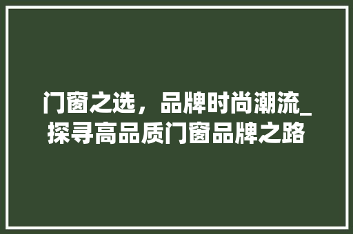 门窗之选，品牌时尚潮流_探寻高品质门窗品牌之路 室内设计