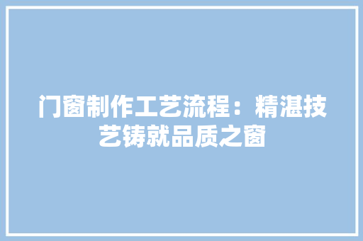 门窗制作工艺流程：精湛技艺铸就品质之窗 室内设计