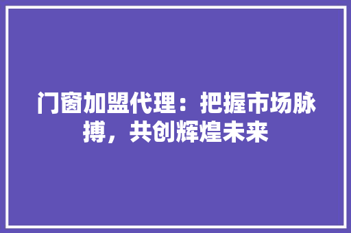 门窗加盟代理：把握市场脉搏，共创辉煌未来 室内设计
