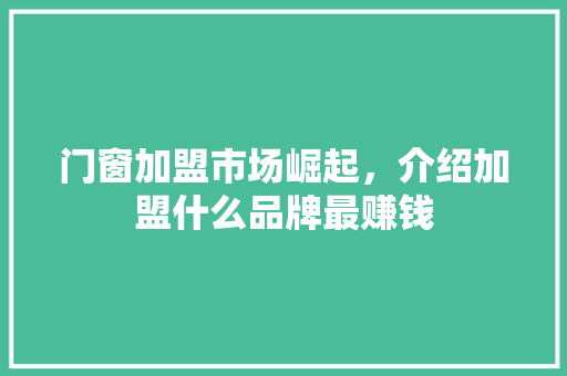 门窗加盟市场崛起，介绍加盟什么品牌最赚钱 室内设计