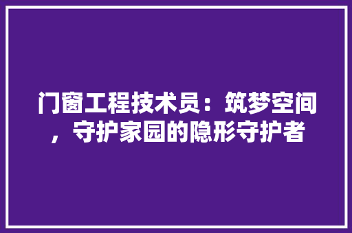 门窗工程技术员：筑梦空间，守护家园的隐形守护者 室内设计