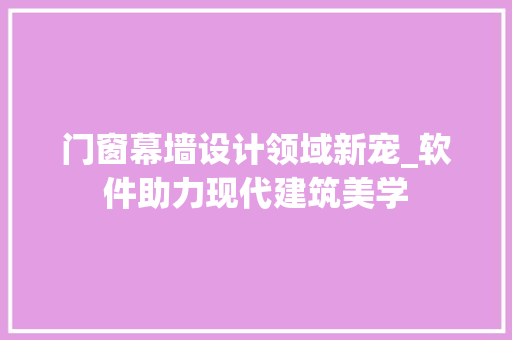 门窗幕墙设计领域新宠_软件助力现代建筑美学 室内设计