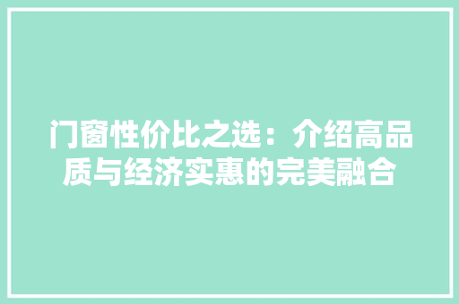 门窗性价比之选：介绍高品质与经济实惠的完美融合