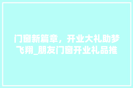 门窗新篇章，开业大礼助梦飞翔_朋友门窗开业礼品推荐 室内设计