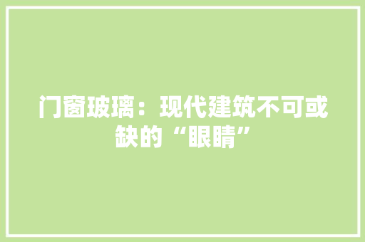 门窗玻璃：现代建筑不可或缺的“眼睛” 室内设计