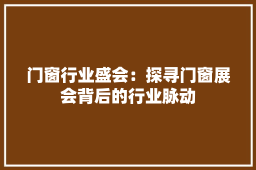 门窗行业盛会：探寻门窗展会背后的行业脉动 室内设计
