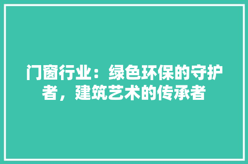 门窗行业：绿色环保的守护者，建筑艺术的传承者 室内设计