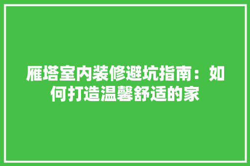雁塔室内装修避坑指南：如何打造温馨舒适的家 室内设计
