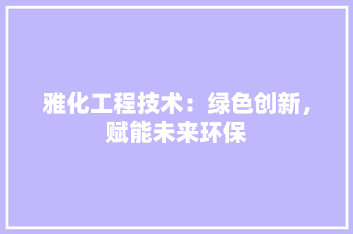 雅化工程技术：绿色创新，赋能未来环保 室内设计