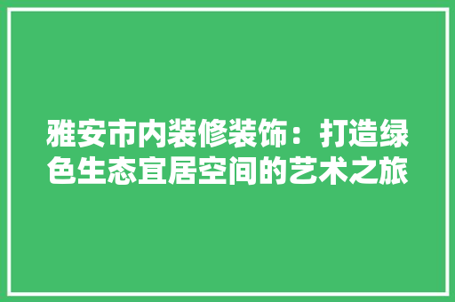 雅安市内装修装饰：打造绿色生态宜居空间的艺术之旅