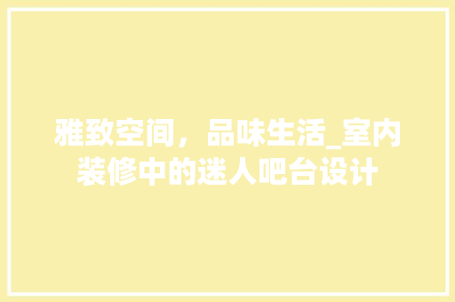 雅致空间，品味生活_室内装修中的迷人吧台设计 室内设计
