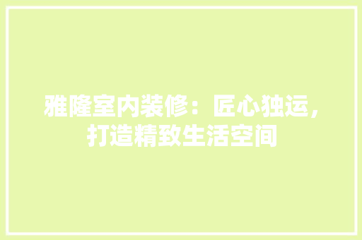 雅隆室内装修：匠心独运，打造精致生活空间