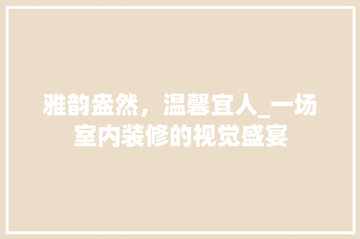 雅韵盎然，温馨宜人_一场室内装修的视觉盛宴 室内设计
