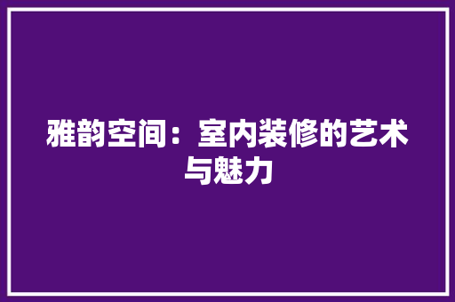 雅韵空间：室内装修的艺术与魅力 室内设计