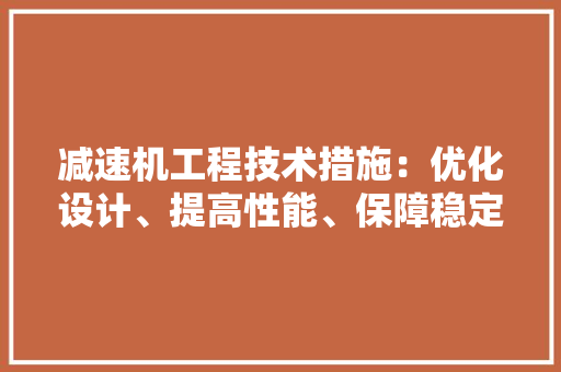 减速机工程技术措施：优化设计、提高性能、保障稳定运行 家居装修