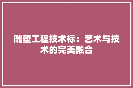 雕塑工程技术标：艺术与技术的完美融合 室内设计