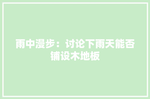雨中漫步：讨论下雨天能否铺设木地板 室内设计