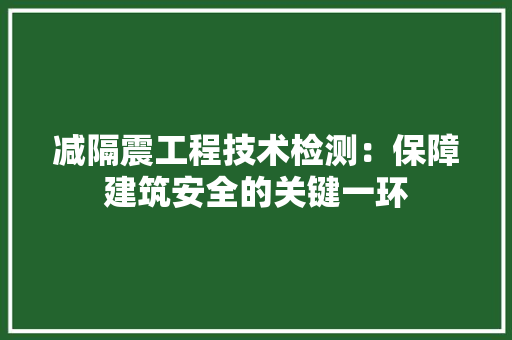 减隔震工程技术检测：保障建筑安全的关键一环 家居装修