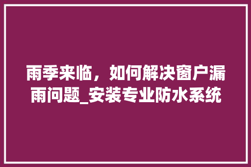 雨季来临，如何解决窗户漏雨问题_安装专业防水系统的重要性 室内设计