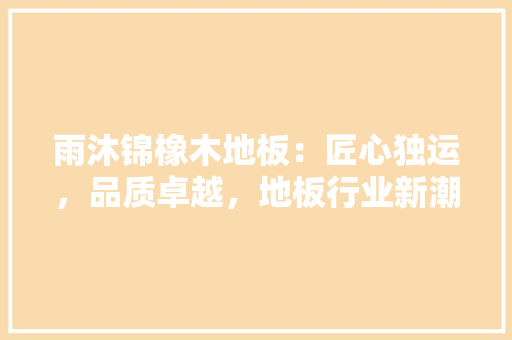 雨沐锦橡木地板：匠心独运，品质卓越，地板行业新潮流 室内设计