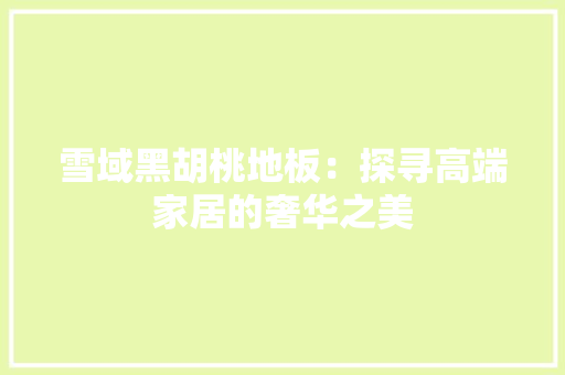 雪域黑胡桃地板：探寻高端家居的奢华之美