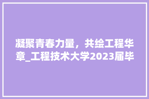 凝聚青春力量，共绘工程华章_工程技术大学2023届毕业生风采录