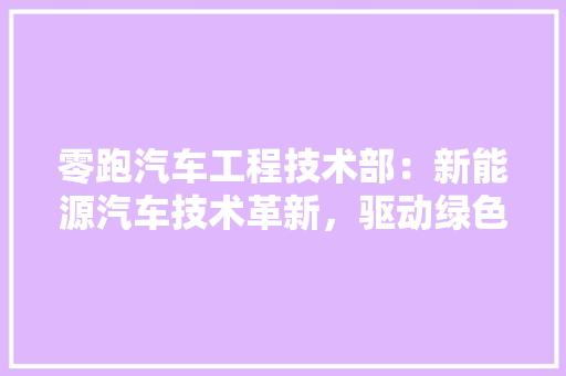 零跑汽车工程技术部：新能源汽车技术革新，驱动绿色出行新时代 室内设计