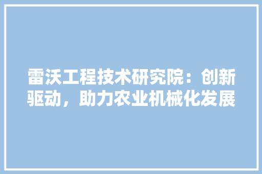 雷沃工程技术研究院：创新驱动，助力农业机械化发展