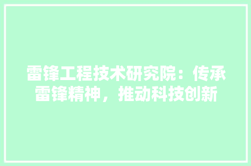 雷锋工程技术研究院：传承雷锋精神，推动科技创新